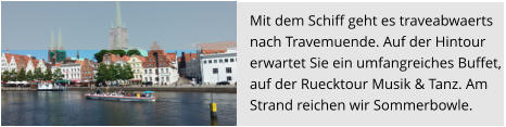 Mit dem Schiff geht es traveabwaerts  nach Travemuende. Auf der Hintour  erwartet Sie ein umfangreiches Buffet,  auf der Ruecktour Musik & Tanz. Am Strand reichen wir Sommerbowle.