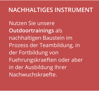 NACHHALTIGES INSTRUMENT                    Nutzen Sie unsere Outdoortrainings als nachhaltigen Baustein im Prozess der Teambildung, in der Fortbildung von Fuehrungskraeften oder aber in der Ausbildung Ihrer Nachwuchskraefte.