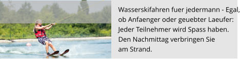 Wasserskifahren fuer jedermann - Egal, ob Anfaenger oder geuebter Laeufer:  Jeder Teilnehmer wird Spass haben.  Den Nachmittag verbringen Sie  am Strand.